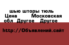 шью шторы тюль › Цена ­ 30 - Московская обл. Другое » Другое   